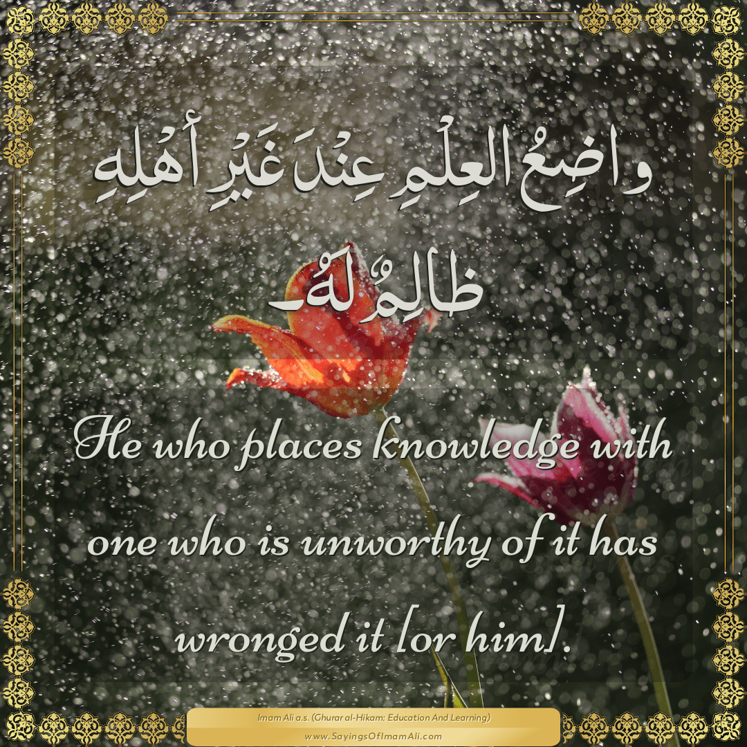 He who places knowledge with one who is unworthy of it has wronged it [or...